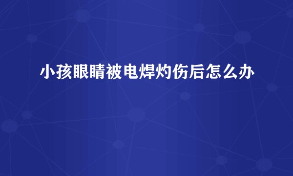 小孩眼睛被电焊灼伤后怎么办