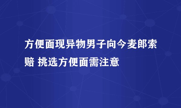 方便面现异物男子向今麦郎索赔 挑选方便面需注意
