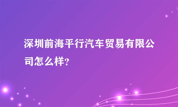 深圳前海平行汽车贸易有限公司怎么样?