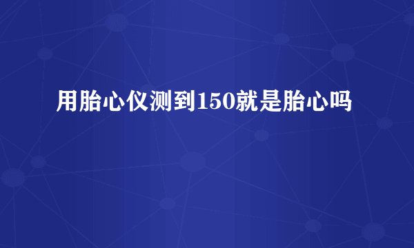 用胎心仪测到150就是胎心吗