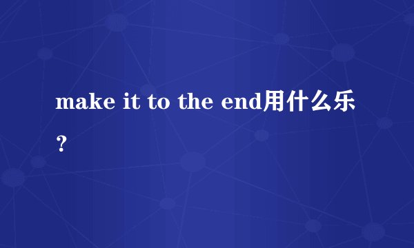 make it to the end用什么乐？