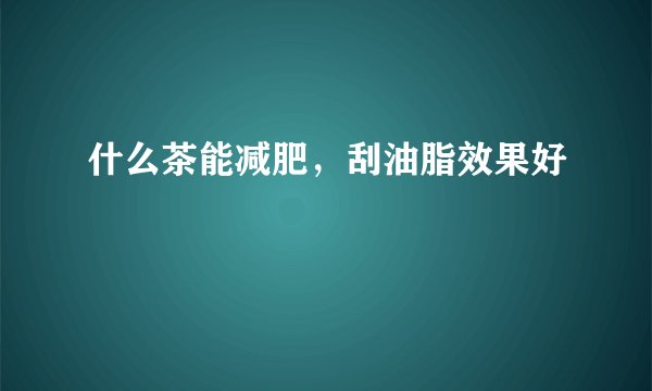 什么茶能减肥，刮油脂效果好
