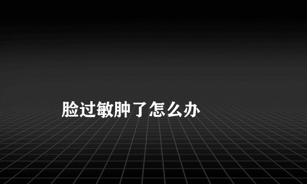 
    脸过敏肿了怎么办
  