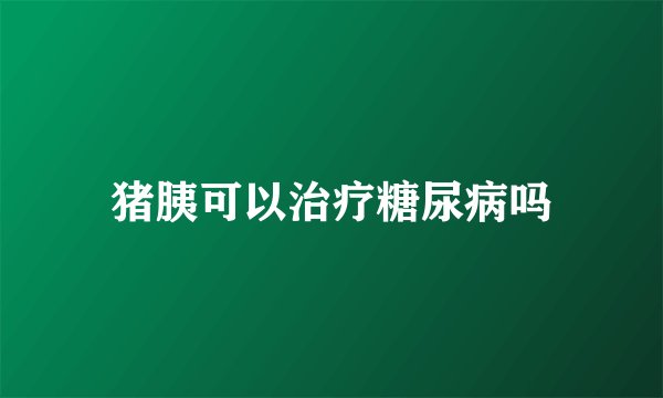 猪胰可以治疗糖尿病吗