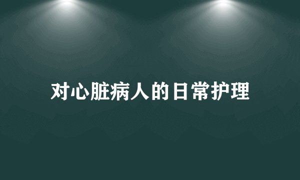 对心脏病人的日常护理
