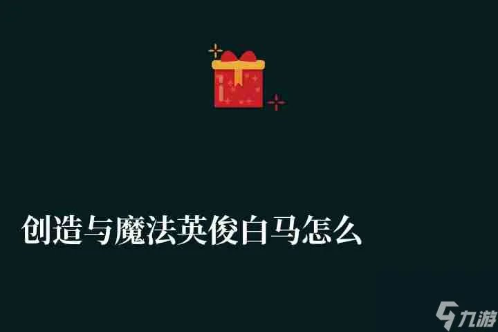 创造与魔法英俊白马怎么获取及资质 获取方法和饲料需求