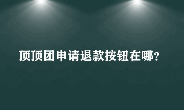 顶顶团申请退款按钮在哪？