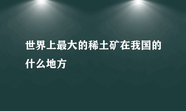 世界上最大的稀土矿在我国的什么地方