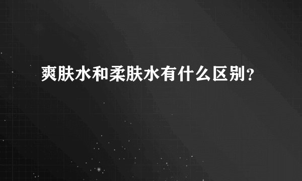 爽肤水和柔肤水有什么区别?