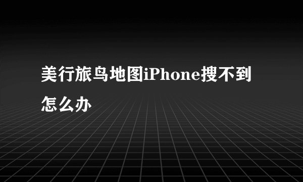 美行旅鸟地图iPhone搜不到怎么办