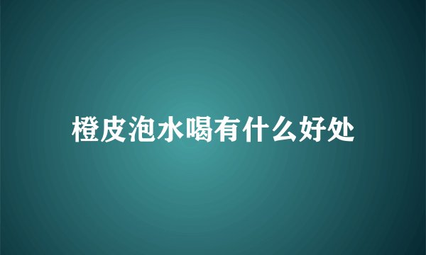 橙皮泡水喝有什么好处