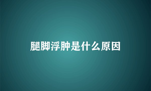 腿脚浮肿是什么原因