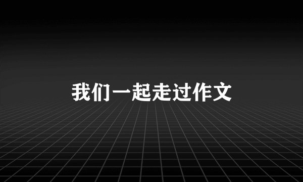 我们一起走过作文