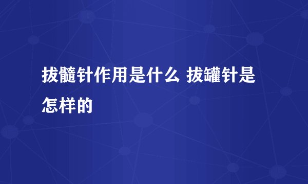 拔髓针作用是什么 拔罐针是怎样的