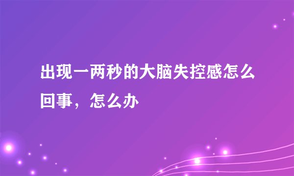 出现一两秒的大脑失控感怎么回事，怎么办