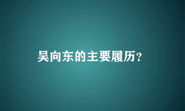 吴向东的主要履历？