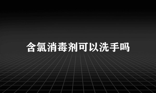含氯消毒剂可以洗手吗