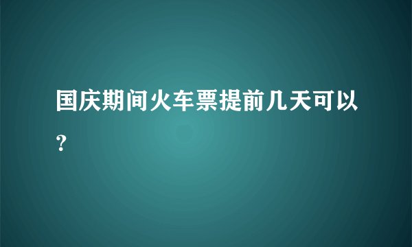 国庆期间火车票提前几天可以？