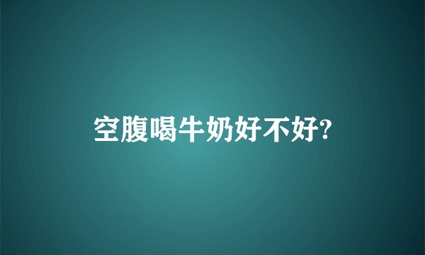空腹喝牛奶好不好?