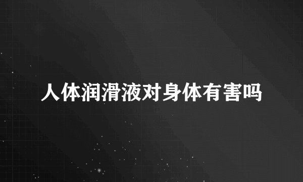 人体润滑液对身体有害吗