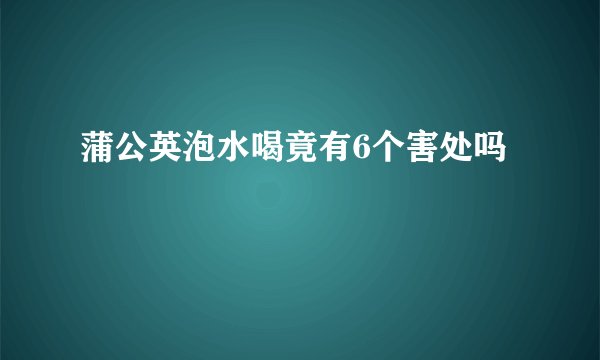 蒲公英泡水喝竟有6个害处吗