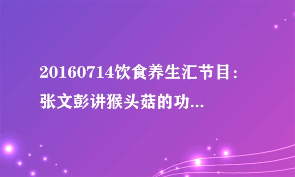 20160714饮食养生汇节目：张文彭讲猴头菇的功效与作用