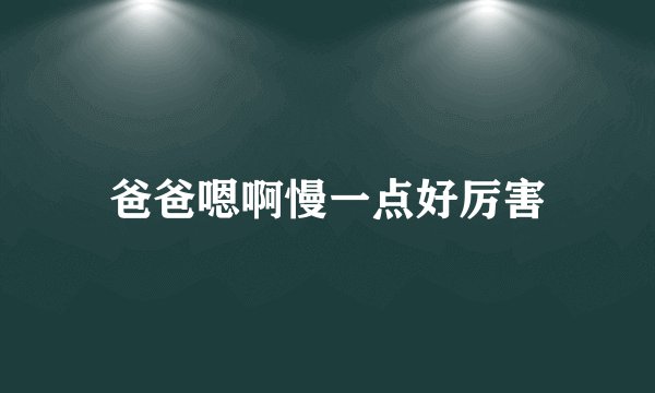 爸爸嗯啊慢一点好厉害
