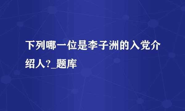 下列哪一位是李子洲的入党介绍人?_题库