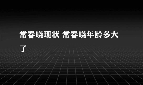 常春晓现状 常春晓年龄多大了