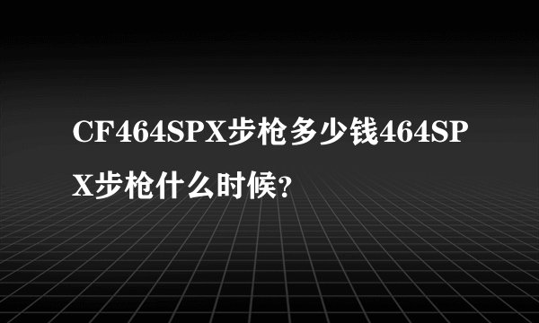 CF464SPX步枪多少钱464SPX步枪什么时候？