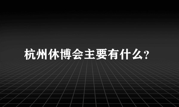 杭州休博会主要有什么？