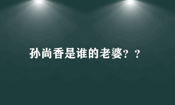 孙尚香是谁的老婆？？