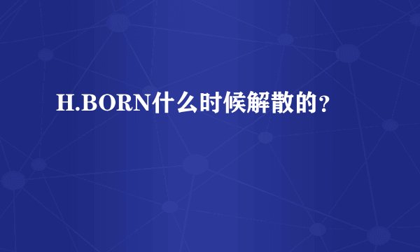H.BORN什么时候解散的？