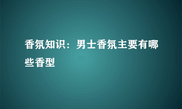 香氛知识：男士香氛主要有哪些香型