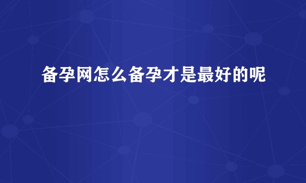 备孕网怎么备孕才是最好的呢