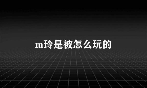 m玲是被怎么玩的
