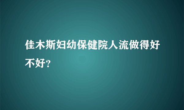 佳木斯妇幼保健院人流做得好不好?