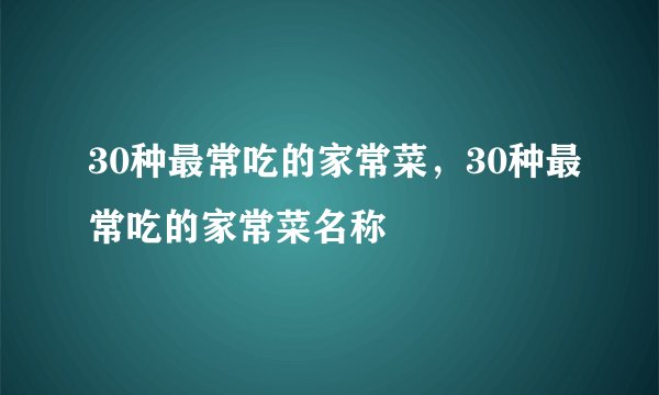 30种最常吃的家常菜，30种最常吃的家常菜名称
