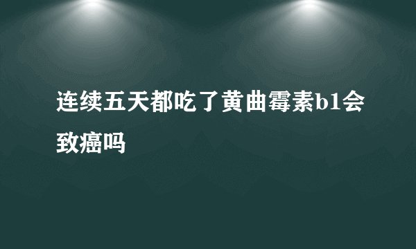 连续五天都吃了黄曲霉素b1会致癌吗
