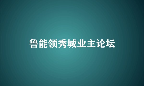 鲁能领秀城业主论坛