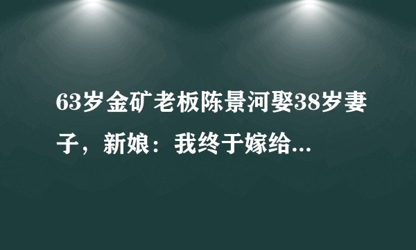 63岁金矿老板陈景河娶38岁妻子,新娘:我终于嫁给了爱情?