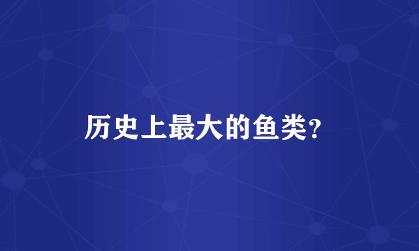 历史上最大的鱼类？