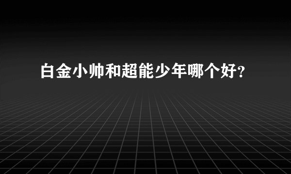 白金小帅和超能少年哪个好？