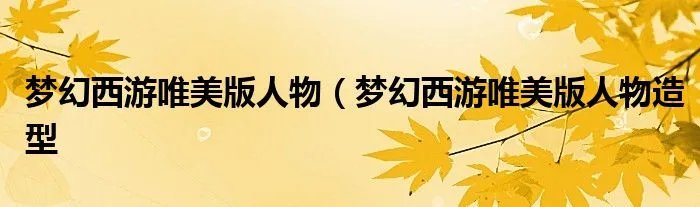 梦幻西游唯美版人物（梦幻西游唯美版人物造型