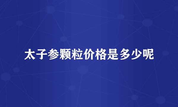 太子参颗粒价格是多少呢
