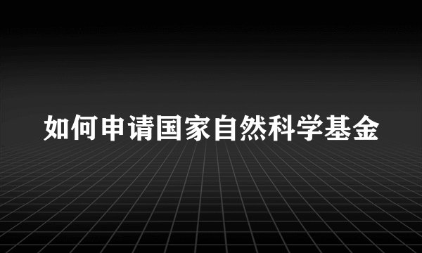 如何申请国家自然科学基金