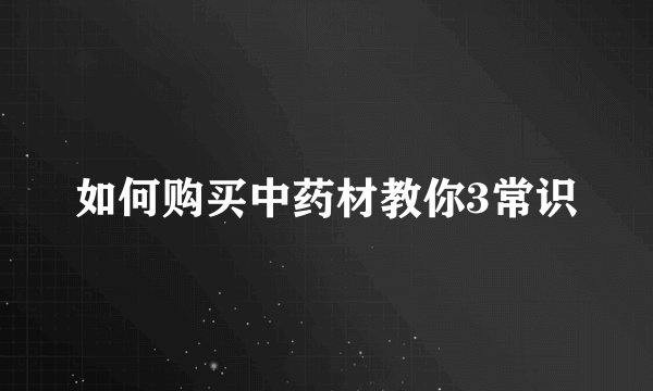 如何购买中药材教你3常识