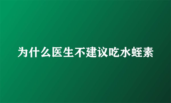 为什么医生不建议吃水蛭素