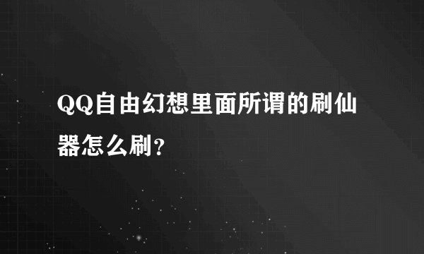 QQ自由幻想里面所谓的刷仙器怎么刷？