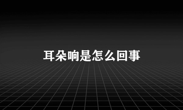 耳朵响是怎么回事